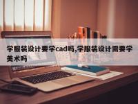 学服装设计要学cad吗,学服装设计需要学美术吗