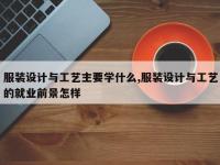 服装设计与工艺主要学什么,服装设计与工艺的就业前景怎样