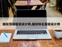 国际顶级服装设计师,国际知名服装设计师