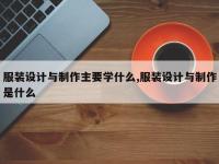 服装设计与制作主要学什么,服装设计与制作是什么