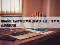 服装设计所属专业大类,服装设计属于什么专业类别秒懂