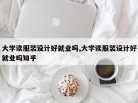 大学读服装设计好就业吗,大学读服装设计好就业吗知乎