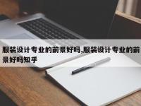 服装设计专业的前景好吗,服装设计专业的前景好吗知乎