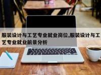 服装设计与工艺专业就业岗位,服装设计与工艺专业就业前景分析