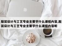 服装设计与工艺专业主要学什么课程内容,服装设计与工艺专业主要学什么课程内容呢