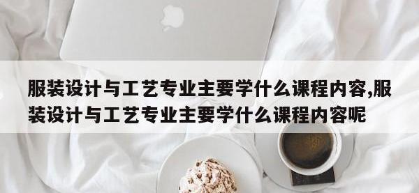 服装设计与工艺专业主要学什么课程内容,服装设计与工艺专业主要学什么课程内容呢